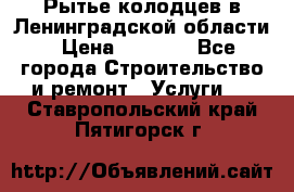 Рытье колодцев в Ленинградской области › Цена ­ 4 000 - Все города Строительство и ремонт » Услуги   . Ставропольский край,Пятигорск г.